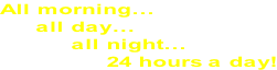 All morning…      all day…           all night…                24 hours a day!